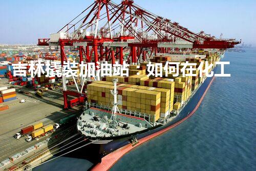 吉林撬裝加油站：如何在化工廠拆除過程中確保安全？